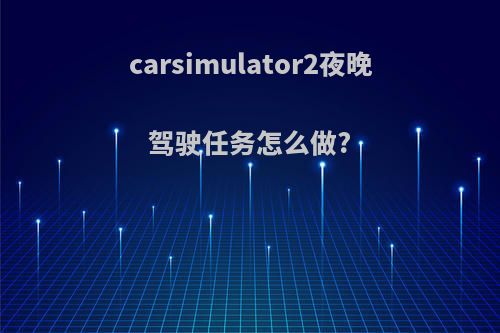 carsimulator2夜晚驾驶任务怎么做?