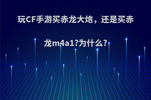 玩CF手游买赤龙大炮，还是买赤龙m4a1?为什么?