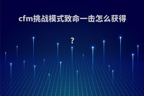 cfm挑战模式致命一击怎么获得?