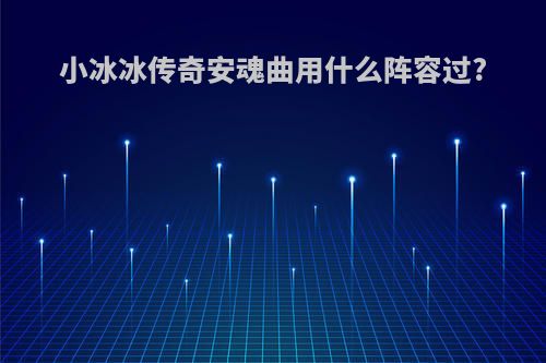 小冰冰传奇安魂曲用什么阵容过?