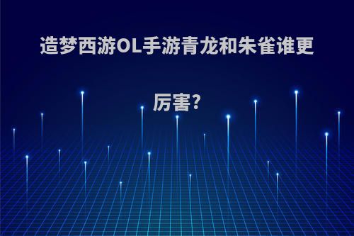 造梦西游OL手游青龙和朱雀谁更厉害?