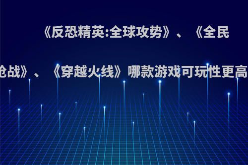 《反恐精英:全球攻势》、《全民枪战》、《穿越火线》哪款游戏可玩性更高?