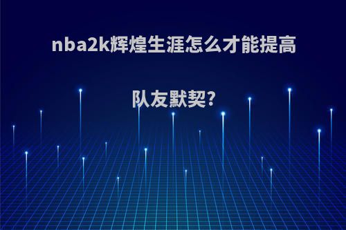 nba2k辉煌生涯怎么才能提高队友默契?