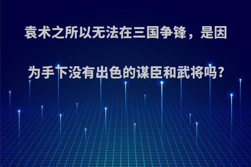 袁术之所以无法在三国争锋，是因为手下没有出色的谋臣和武将吗?