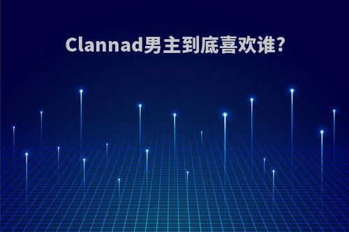 Clannad男主到底喜欢谁?