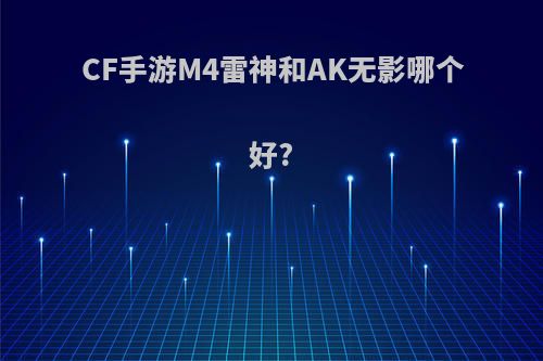 CF手游M4雷神和AK无影哪个好?