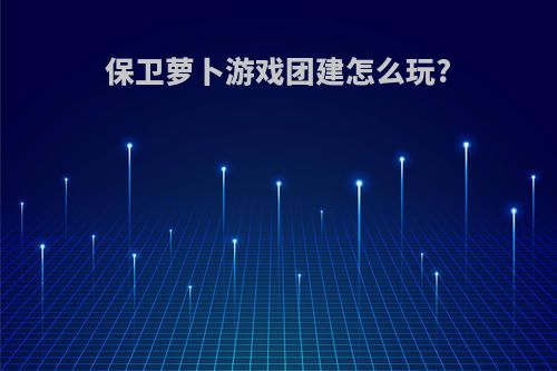 保卫萝卜游戏团建怎么玩?