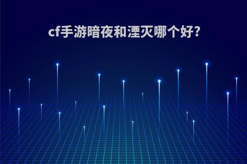 cf手游暗夜和湮灭哪个好?