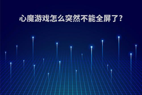 心魔游戏怎么突然不能全屏了?