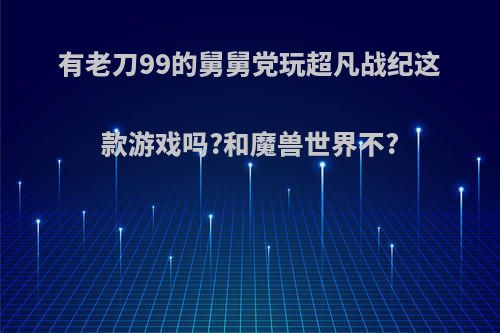 有老刀99的舅舅党玩超凡战纪这款游戏吗?和魔兽世界不?