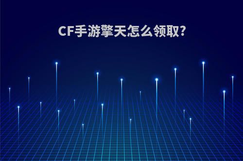 CF手游擎天怎么领取?