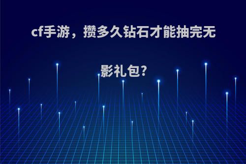 cf手游，攒多久钻石才能抽完无影礼包?