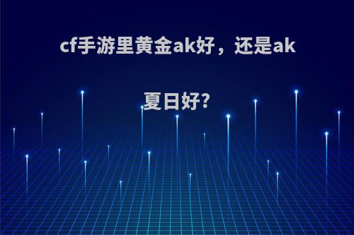 cf手游里黄金ak好，还是ak夏日好?