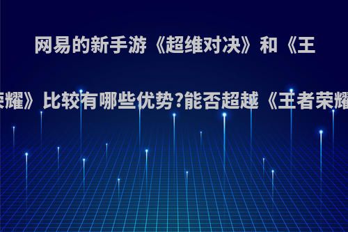 网易的新手游《超维对决》和《王者荣耀》比较有哪些优势?能否超越《王者荣耀》?