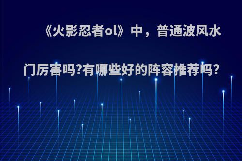 《火影忍者ol》中，普通波风水门厉害吗?有哪些好的阵容推荐吗?