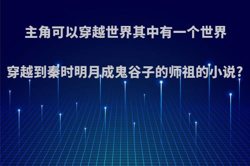 主角可以穿越世界其中有一个世界穿越到秦时明月成鬼谷子的师祖的小说?