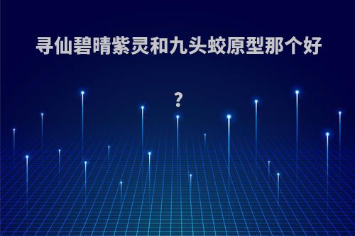 寻仙碧晴紫灵和九头蛟原型那个好?