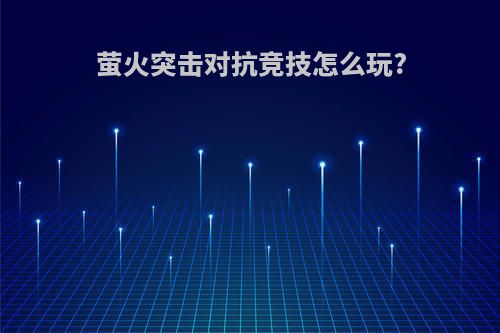 萤火突击对抗竞技怎么玩?