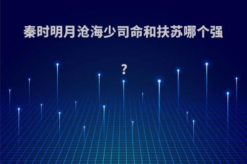 秦时明月沧海少司命和扶苏哪个强?