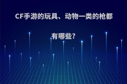 CF手游的玩具、动物一类的枪都有哪些?