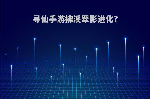 寻仙手游拂溪翠影进化?