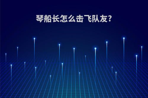 琴船长怎么击飞队友?