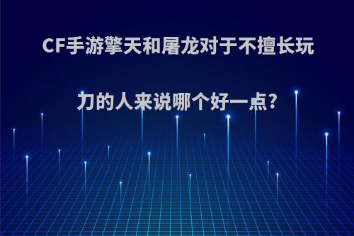 CF手游擎天和屠龙对于不擅长玩刀的人来说哪个好一点?