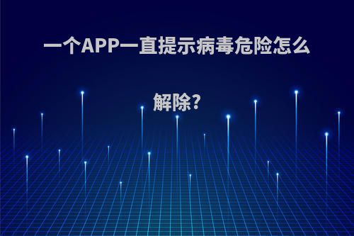 一个APP一直提示病毒危险怎么解除?