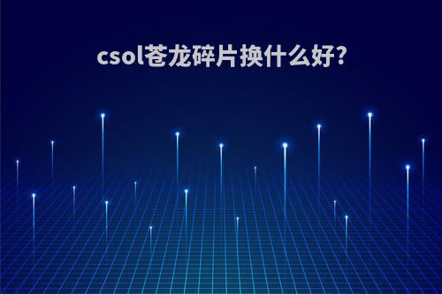 csol苍龙碎片换什么好?