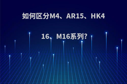 如何区分M4、AR15、HK416、M16系列?