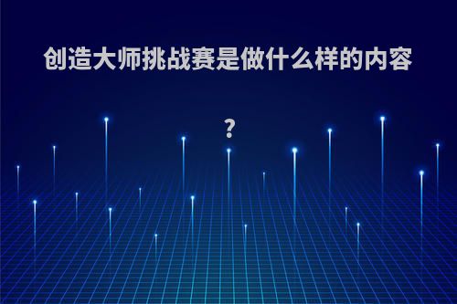 创造大师挑战赛是做什么样的内容?