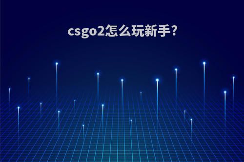 csgo2怎么玩新手?