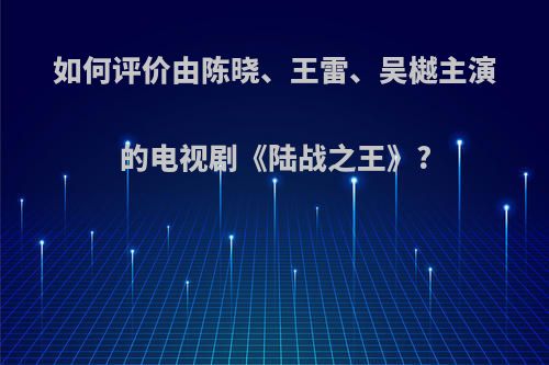 如何评价由陈晓、王雷、吴樾主演的电视剧《陆战之王》?