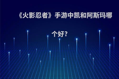 《火影忍者》手游中凯和阿斯玛哪个好?