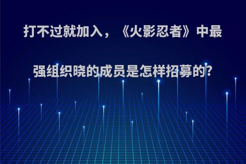 打不过就加入，《火影忍者》中最强组织晓的成员是怎样招募的?