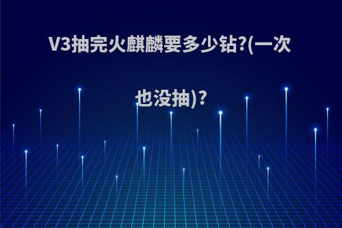 V3抽完火麒麟要多少钻?(一次也没抽)?