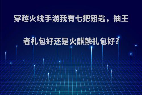 穿越火线手游我有七把钥匙，抽王者礼包好还是火麒麟礼包好?