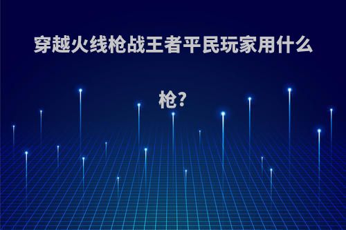 穿越火线枪战王者平民玩家用什么枪?