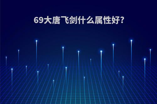 69大唐飞剑什么属性好?