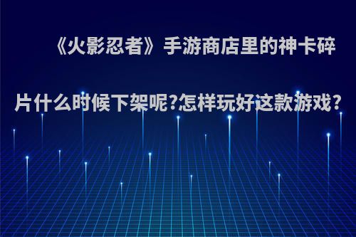 《火影忍者》手游商店里的神卡碎片什么时候下架呢?怎样玩好这款游戏?