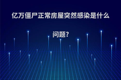 亿万僵尸正常房屋突然感染是什么问题?