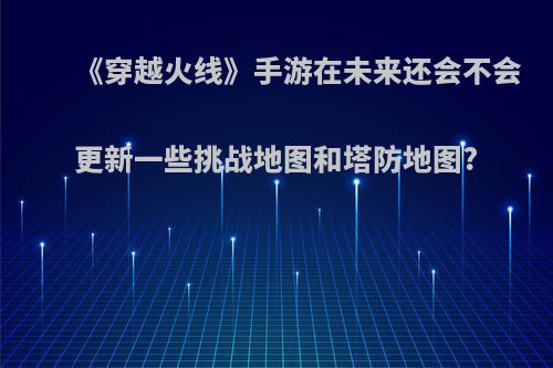 《穿越火线》手游在未来还会不会更新一些挑战地图和塔防地图?