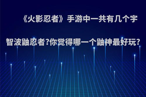 《火影忍者》手游中一共有几个宇智波鼬忍者?你觉得哪一个鼬神最好玩?