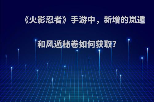 《火影忍者》手游中，新增的岚遁和风遁秘卷如何获取?