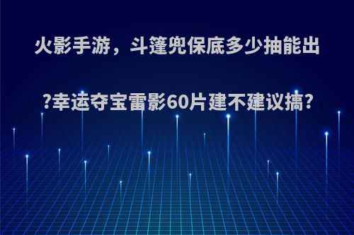 火影手游，斗篷兜保底多少抽能出?幸运夺宝雷影60片建不建议搞?