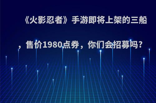 《火影忍者》手游即将上架的三船，售价1980点券，你们会招募吗?