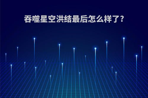 吞噬星空洪结最后怎么样了?