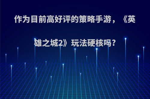 作为目前高好评的策略手游，《英雄之城2》玩法硬核吗?