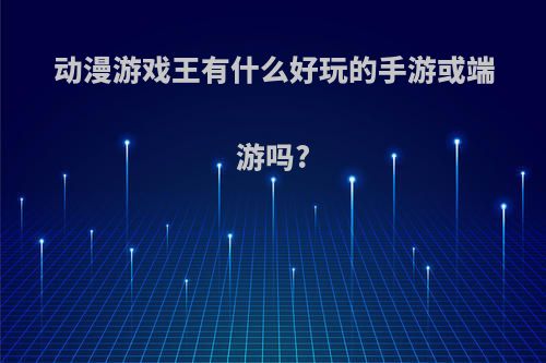 动漫游戏王有什么好玩的手游或端游吗?