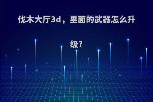 伐木大厅3d，里面的武器怎么升级?